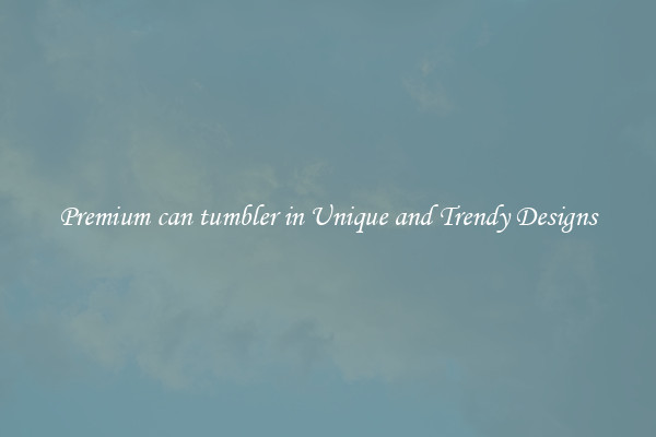 Premium can tumbler in Unique and Trendy Designs