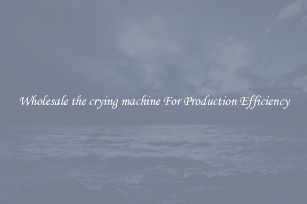 Wholesale the crying machine For Production Efficiency