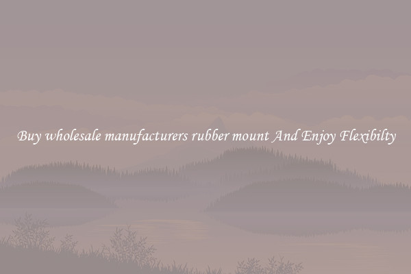 Buy wholesale manufacturers rubber mount And Enjoy Flexibilty