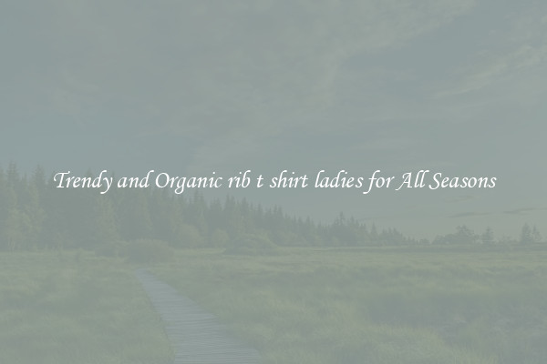 Trendy and Organic rib t shirt ladies for All Seasons