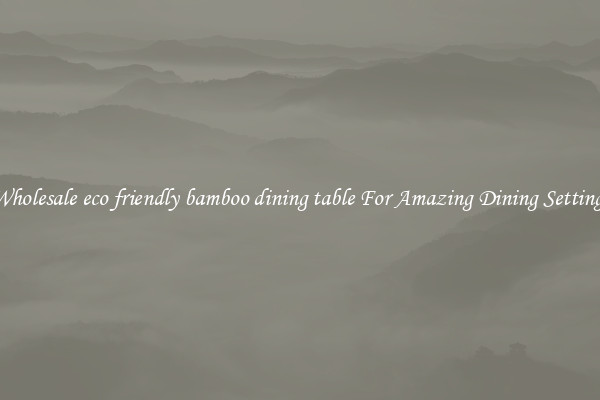 Wholesale eco friendly bamboo dining table For Amazing Dining Settings