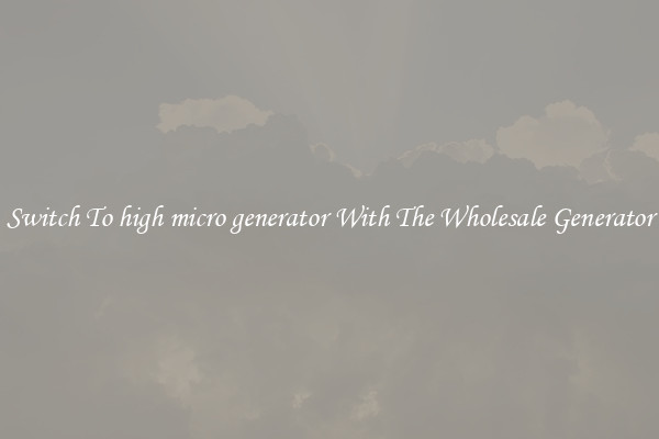 Switch To high micro generator With The Wholesale Generator