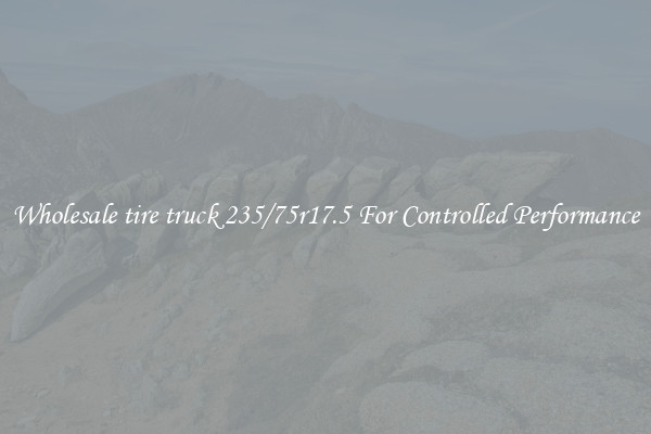 Wholesale tire truck 235/75r17.5 For Controlled Performance