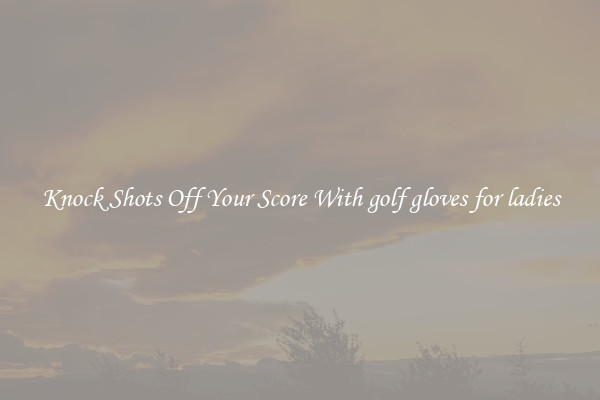 Knock Shots Off Your Score With golf gloves for ladies