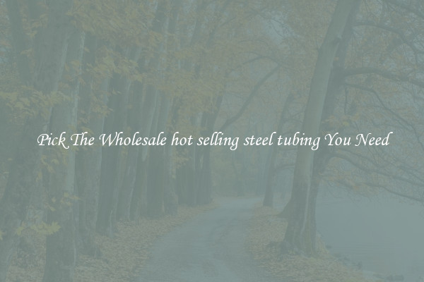 Pick The Wholesale hot selling steel tubing You Need