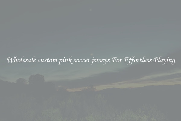Wholesale custom pink soccer jerseys For Effortless Playing
