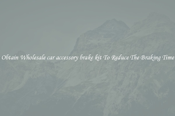 Obtain Wholesale car accessory brake kit To Reduce The Braking Time