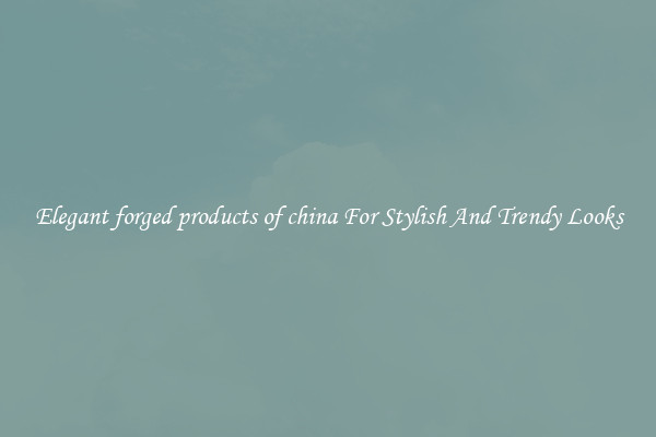 Elegant forged products of china For Stylish And Trendy Looks