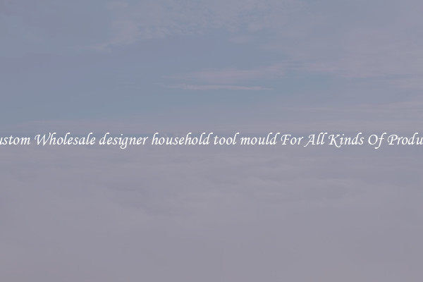 Custom Wholesale designer household tool mould For All Kinds Of Products