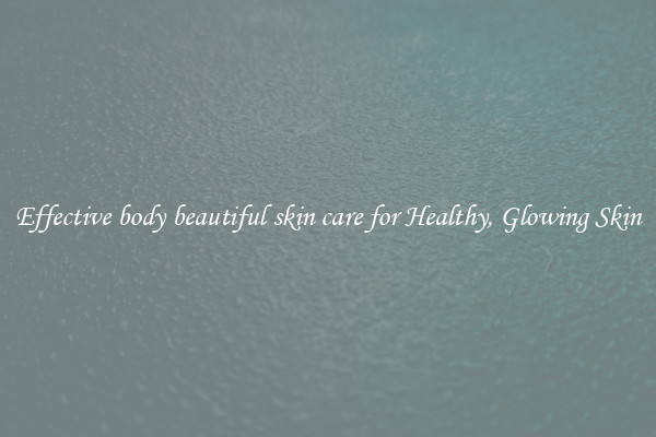 Effective body beautiful skin care for Healthy, Glowing Skin