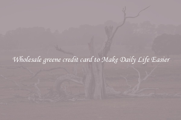 Wholesale greene credit card to Make Daily Life Easier