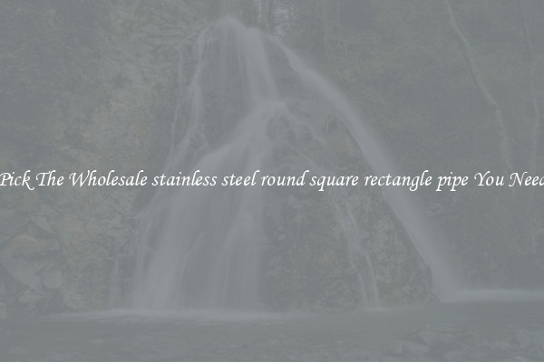Pick The Wholesale stainless steel round square rectangle pipe You Need