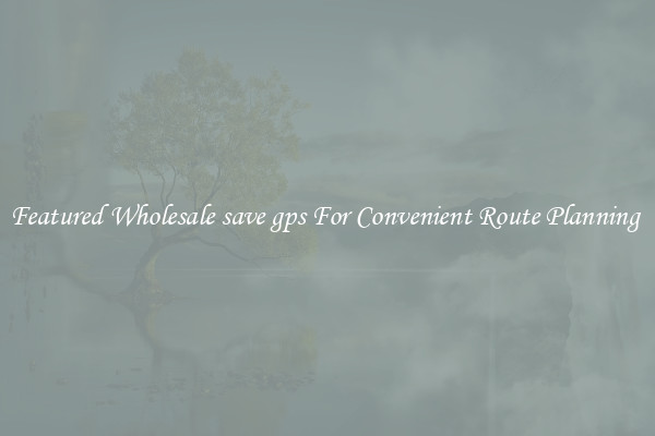 Featured Wholesale save gps For Convenient Route Planning 