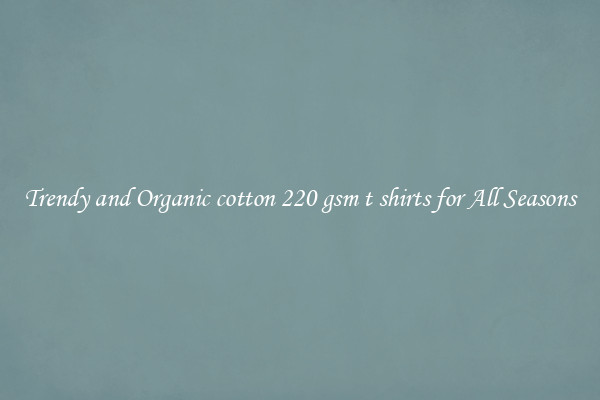 Trendy and Organic cotton 220 gsm t shirts for All Seasons