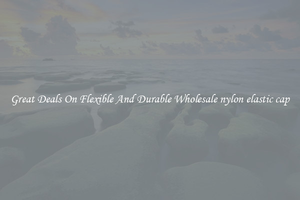 Great Deals On Flexible And Durable Wholesale nylon elastic cap