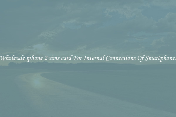 Wholesale iphone 2 sims card For Internal Connections Of Smartphones