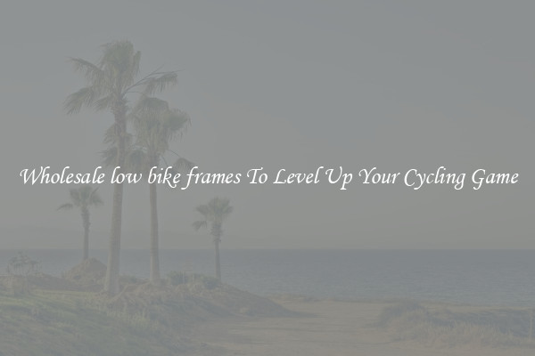 Wholesale low bike frames To Level Up Your Cycling Game
