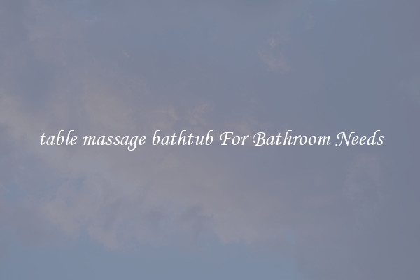 table massage bathtub For Bathroom Needs