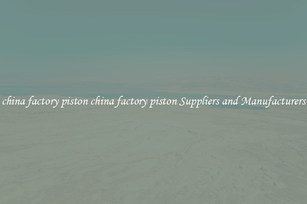 china factory piston china factory piston Suppliers and Manufacturers
