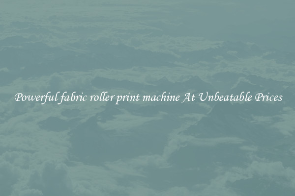 Powerful fabric roller print machine At Unbeatable Prices