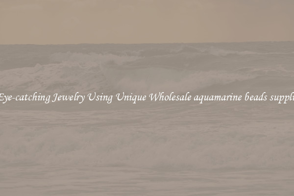 Make Eye-catching Jewelry Using Unique Wholesale aquamarine beads supplier india