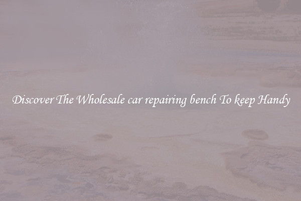 Discover The Wholesale car repairing bench To keep Handy