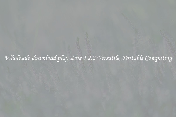 Wholesale download play store 4.2.2 Versatile, Portable Computing