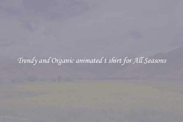 Trendy and Organic animated t shirt for All Seasons