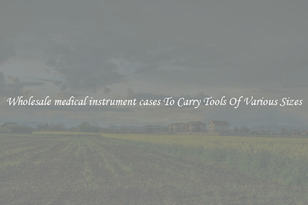 Wholesale medical instrument cases To Carry Tools Of Various Sizes