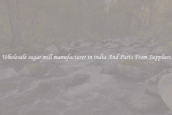 Wholesale sugar mill manufacturer in india And Parts From Suppliers