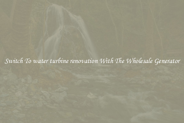 Switch To water turbine renovation With The Wholesale Generator