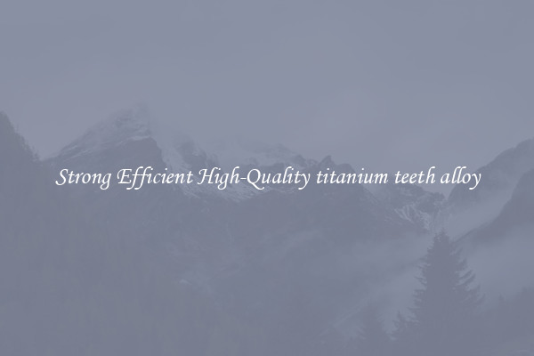 Strong Efficient High-Quality titanium teeth alloy