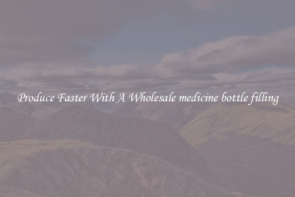Produce Faster With A Wholesale medicine bottle filling