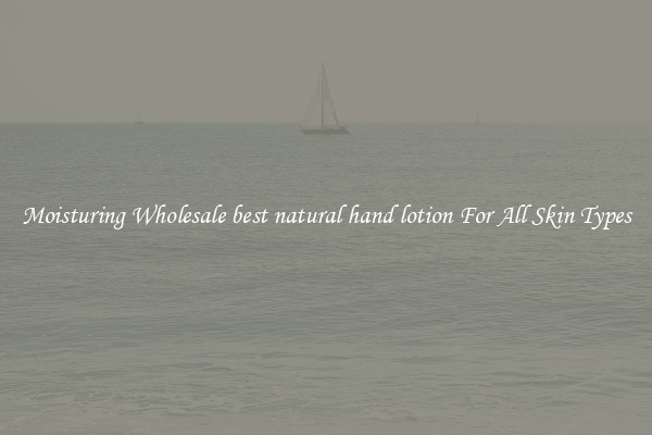 Moisturing Wholesale best natural hand lotion For All Skin Types