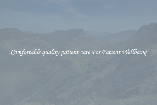 Comfortable quality patient care For Patient Wellbeing
