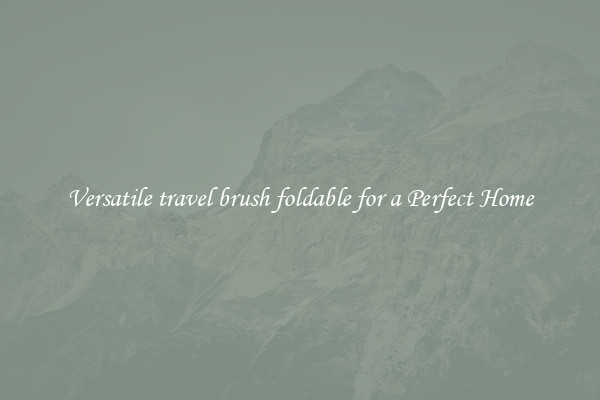 Versatile travel brush foldable for a Perfect Home