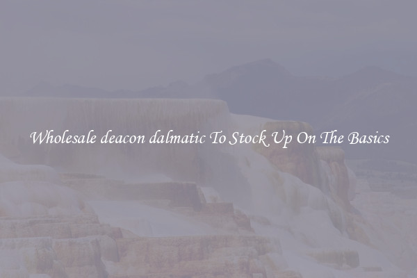 Wholesale deacon dalmatic To Stock Up On The Basics