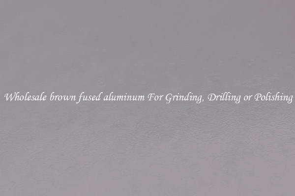 Wholesale brown fused aluminum For Grinding, Drilling or Polishing
