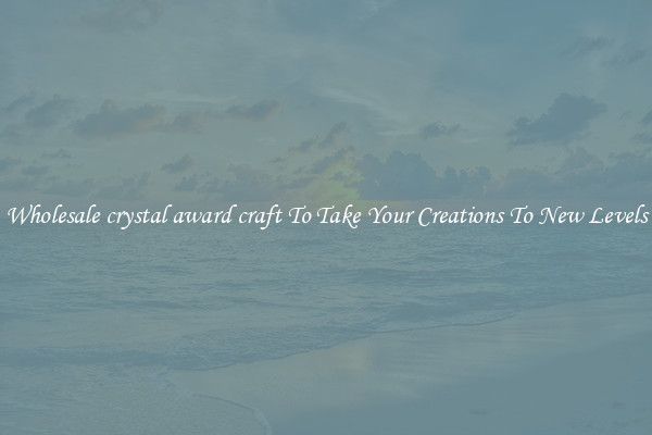 Wholesale crystal award craft To Take Your Creations To New Levels