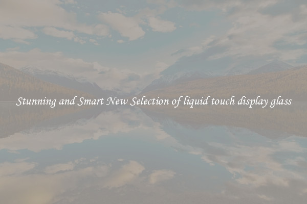 Stunning and Smart New Selection of liquid touch display glass