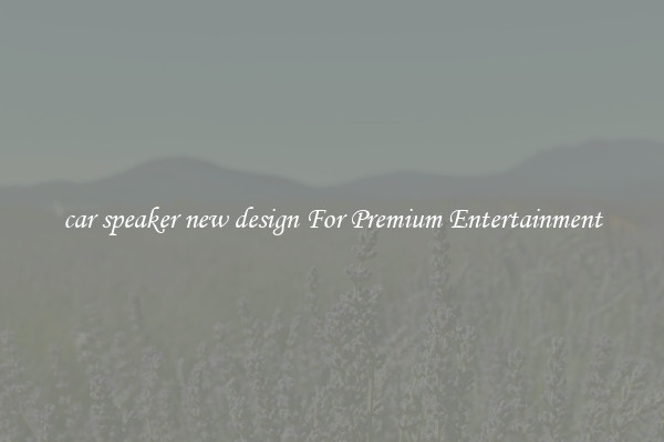 car speaker new design For Premium Entertainment