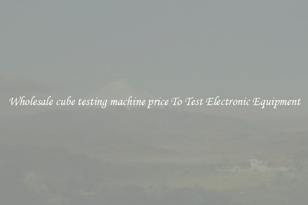 Wholesale cube testing machine price To Test Electronic Equipment