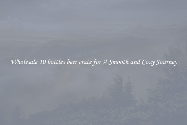 Wholesale 10 bottles beer crate for A Smooth and Cozy Journey