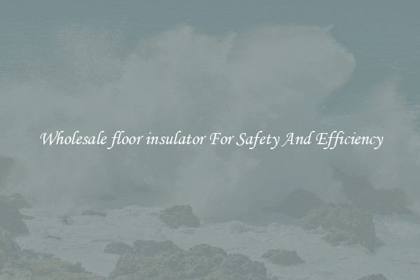 Wholesale floor insulator For Safety And Efficiency