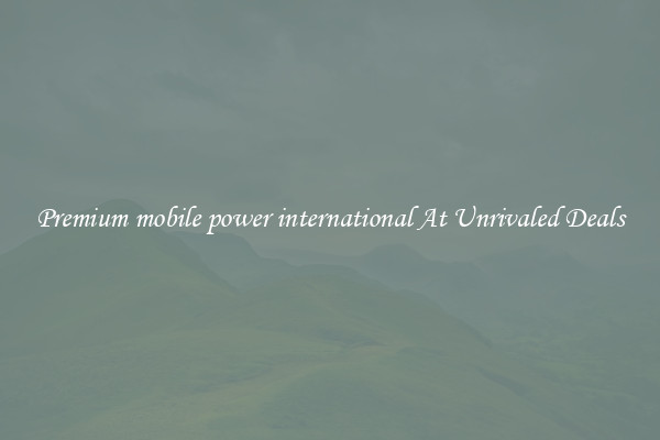 Premium mobile power international At Unrivaled Deals