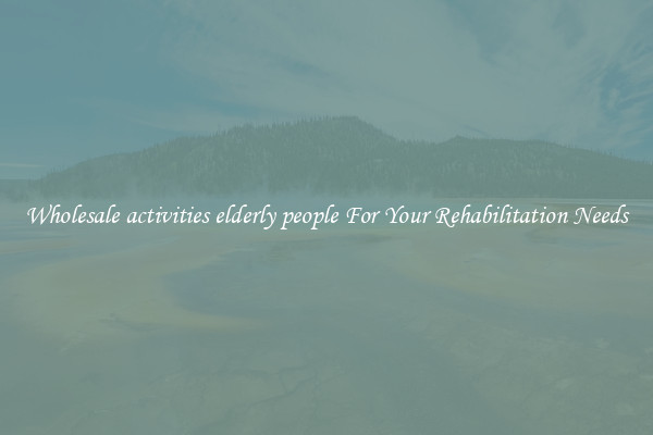 Wholesale activities elderly people For Your Rehabilitation Needs